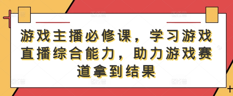 游戏主播必修课，学习游戏直播综合能力，助力游戏赛道拿到结果-Xiaobei云