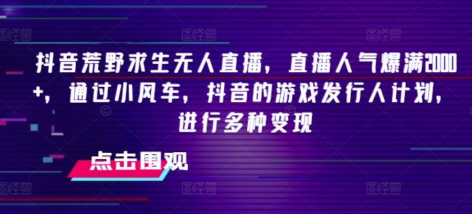 抖音荒野求生无人直播，直播人气爆满2000+，通过小风车，抖音的游戏发行人计划，进行多种变现【揭秘】-Xiaobei云