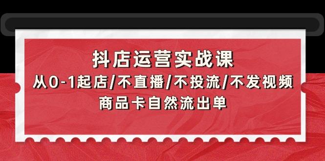 (9705期)抖店运营实战课：从0-1起店/不直播/不投流/不发视频/商品卡自然流出单-Xiaobei云