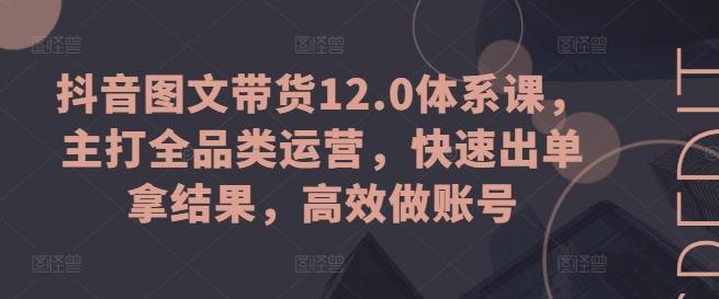 抖音图文带货12.0体系课，主打全品类运营，快速出单拿结果，高效做账号-Xiaobei云