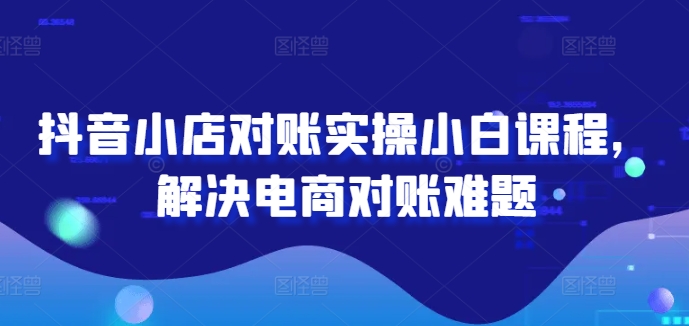 抖音小店对账实操小白课程，解决电商对账难题-Xiaobei云