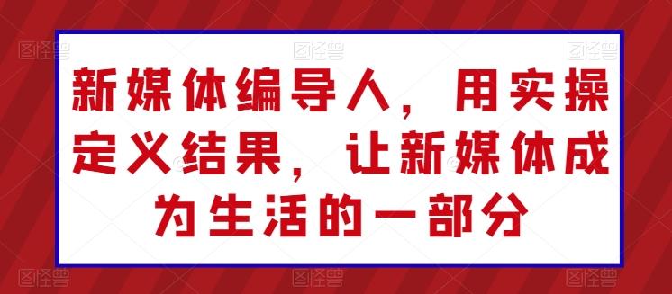 新媒体编导人，用实操定义结果，让新媒体成为生活的一部分-Xiaobei云