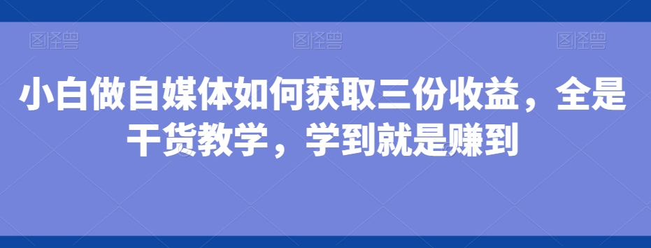 小白做自媒体如何获取三份收益，全是干货教学，学到就是赚到-Xiaobei云