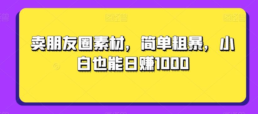 卖朋友圈素材，简单粗暴，小白也能日赚1000-Xiaobei云