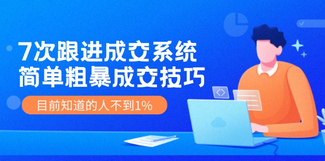 7次 跟进 成交系统：简单粗暴成交技巧，目前知道的人不到1%-Xiaobei云