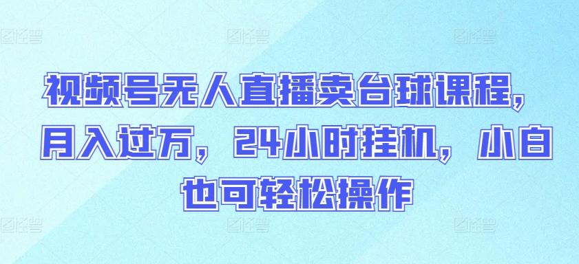视频号无人直播卖台球课程，月入过万，24小时挂机，小白也可轻松操作【揭秘】-Xiaobei云