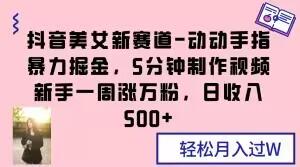抖音美女新赛道-动动手指暴力掘金，5分钟制作视频，新手一周涨万粉，日收入500+【揭秘】-Xiaobei云
