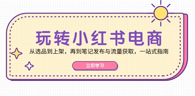 玩转小红书电商：从选品到上架，再到笔记发布与流量获取，一站式指南-Xiaobei云