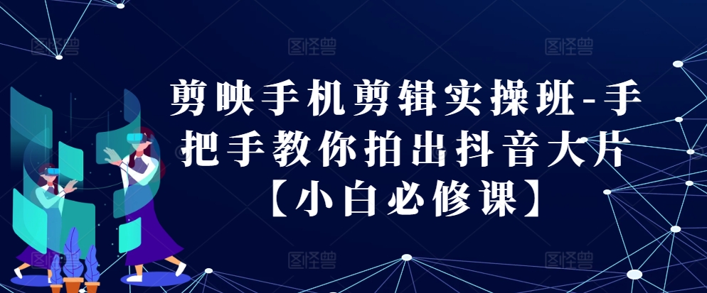 剪映手机剪辑实操班-手把手教你拍出抖音大片【小白必修课】-Xiaobei云