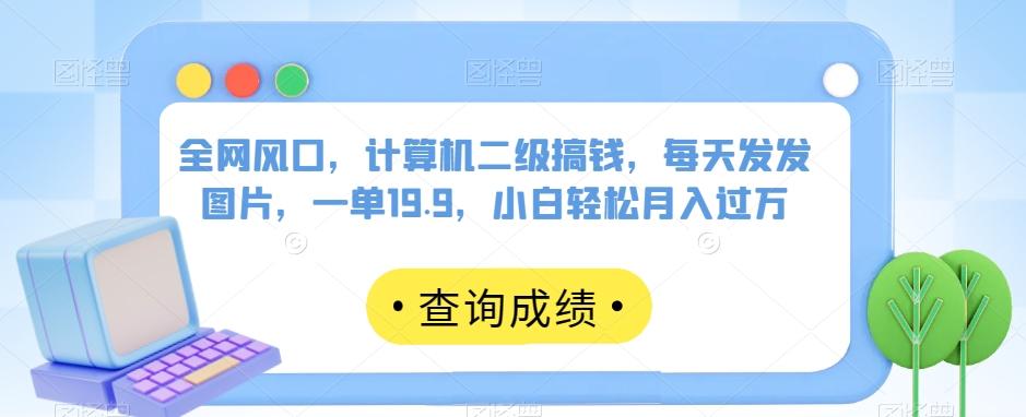全网风口，计算机二级搞钱，每天发发图片，一单19.9，小白轻松月入过万【揭秘】-Xiaobei云