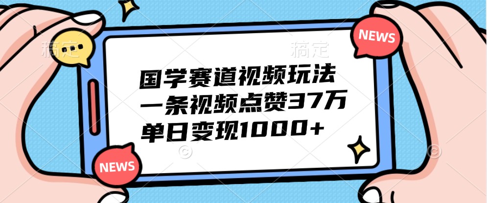国学赛道视频玩法，一条视频点赞37万，单日变现1000+-Xiaobei云
