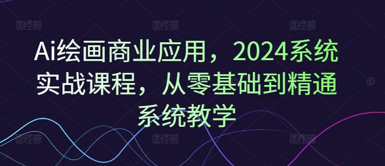 Ai绘画商业应用，2024系统实战课程，从零基础到精通系统教学-Xiaobei云