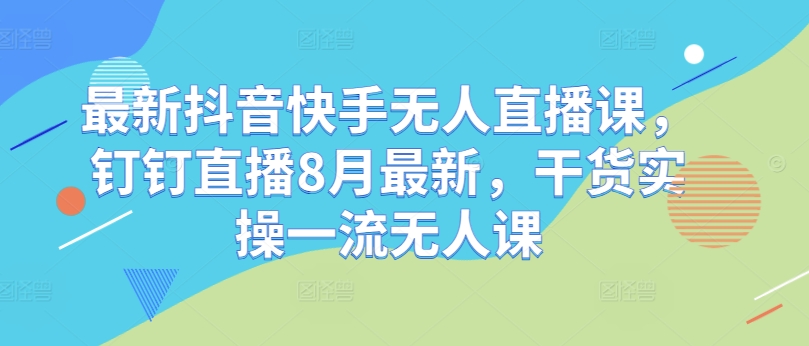 最新抖音快手无人直播课，钉钉直播8月最新，干货实操一流无人课-Xiaobei云