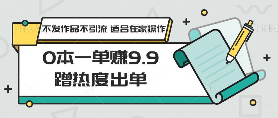 0本一单赚9.9蹭热度出单，不发作品不引流 适合在家操作-Xiaobei云