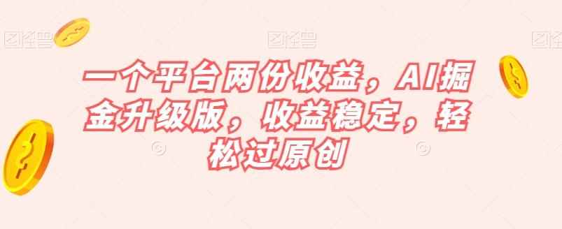 一个平台两份收益，AI掘金升级版，收益稳定，轻松过原创【揭秘】-Xiaobei云