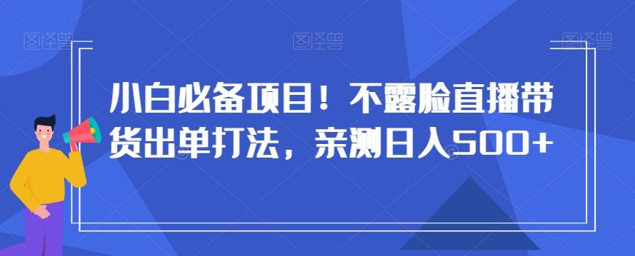 小白必备项目！不露脸直播带货出单打法，亲测日入500+【揭秘】-Xiaobei云