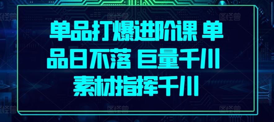 单品打爆进阶课 单品日不落 巨量千川 素材指挥千川-Xiaobei云