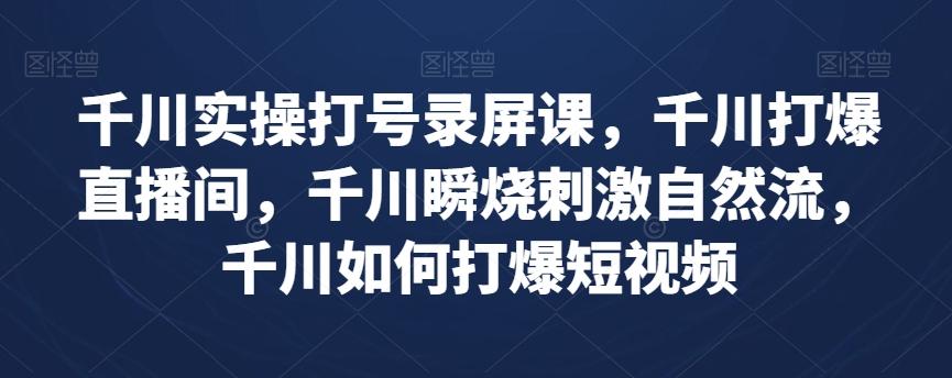 千川实操打号录屏课，千川打爆直播间，千川瞬烧刺激自然流，千川如何打爆短视频-Xiaobei云