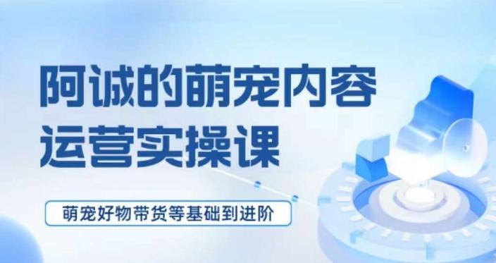 萌宠短视频运营实操课，​萌宠好物带货基础到进阶-Xiaobei云