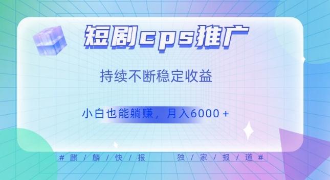 短剧cps推广（价值4位数），市场前景大可实现躺赚收益，只要视频在，持续收益不断-Xiaobei云