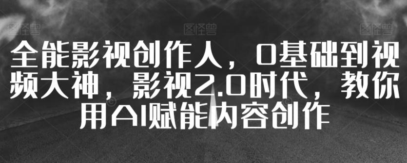 全能影视创作人，0基础到视频大神，影视2.0时代，教你用AI赋能内容创作-Xiaobei云