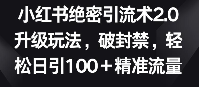 小红书绝密引流术2.0升级玩法，破封禁，轻松日引100+精准流量【揭秘】-Xiaobei云