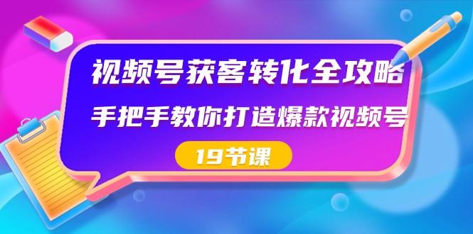 视频号获客转化全攻略，手把手教你打造爆款视频号（19节课）-Xiaobei云
