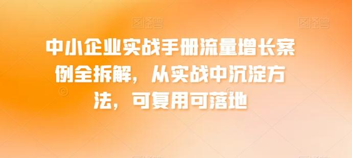 中小企业实战手册流量增长案例全拆解，从实战中沉淀方法，可复用可落地-Xiaobei云