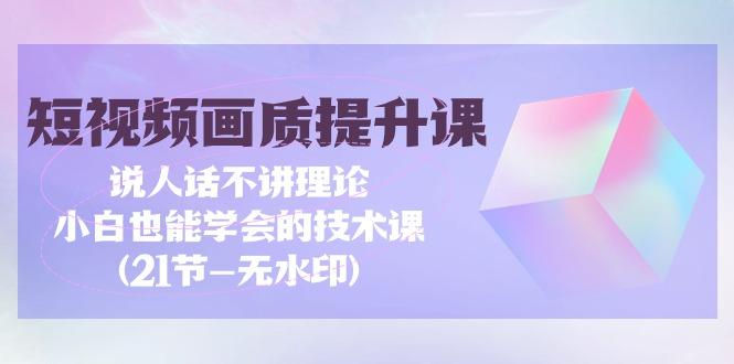 (9659期)短视频-画质提升课，说人话不讲理论，小白也能学会的技术课(21节-无水印)-Xiaobei云