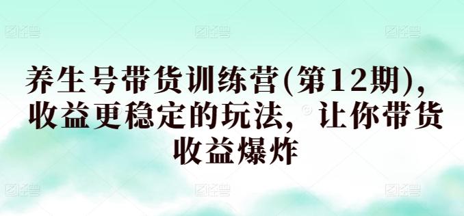 养生号带货训练营(第12期)，收益更稳定的玩法，让你带货收益爆炸-Xiaobei云