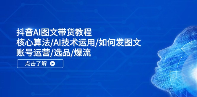 抖音AI图文带货教程：核心算法/AI技术运用/如何发图文/账号运营/选品/爆流-Xiaobei云