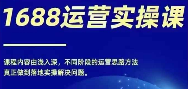 1688实操运营课，零基础学会1688实操运营，电商年入百万不是梦-Xiaobei云