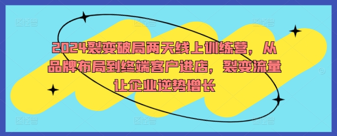 2024裂变破局两天线上训练营，从品牌布局到终端客户进店，裂变流量让企业逆势增长-Xiaobei云