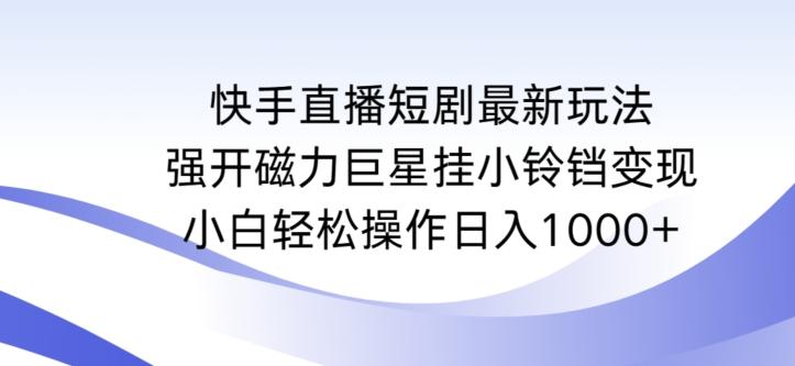 快手直播短剧最新玩法，强开磁力巨星挂小铃铛变现，小白轻松操作日入1000+【揭秘】-Xiaobei云