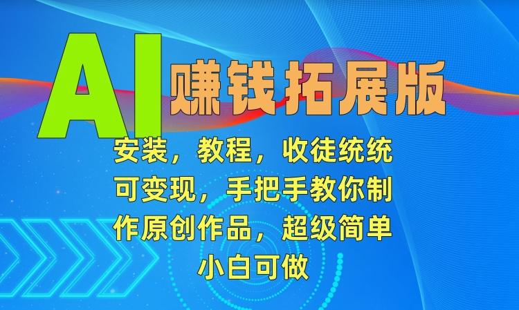 AI赚钱拓展版，安装，教程，收徒统统可变现，手把手教你制作原创作品，超级简单，小白可做【揭秘】-Xiaobei云