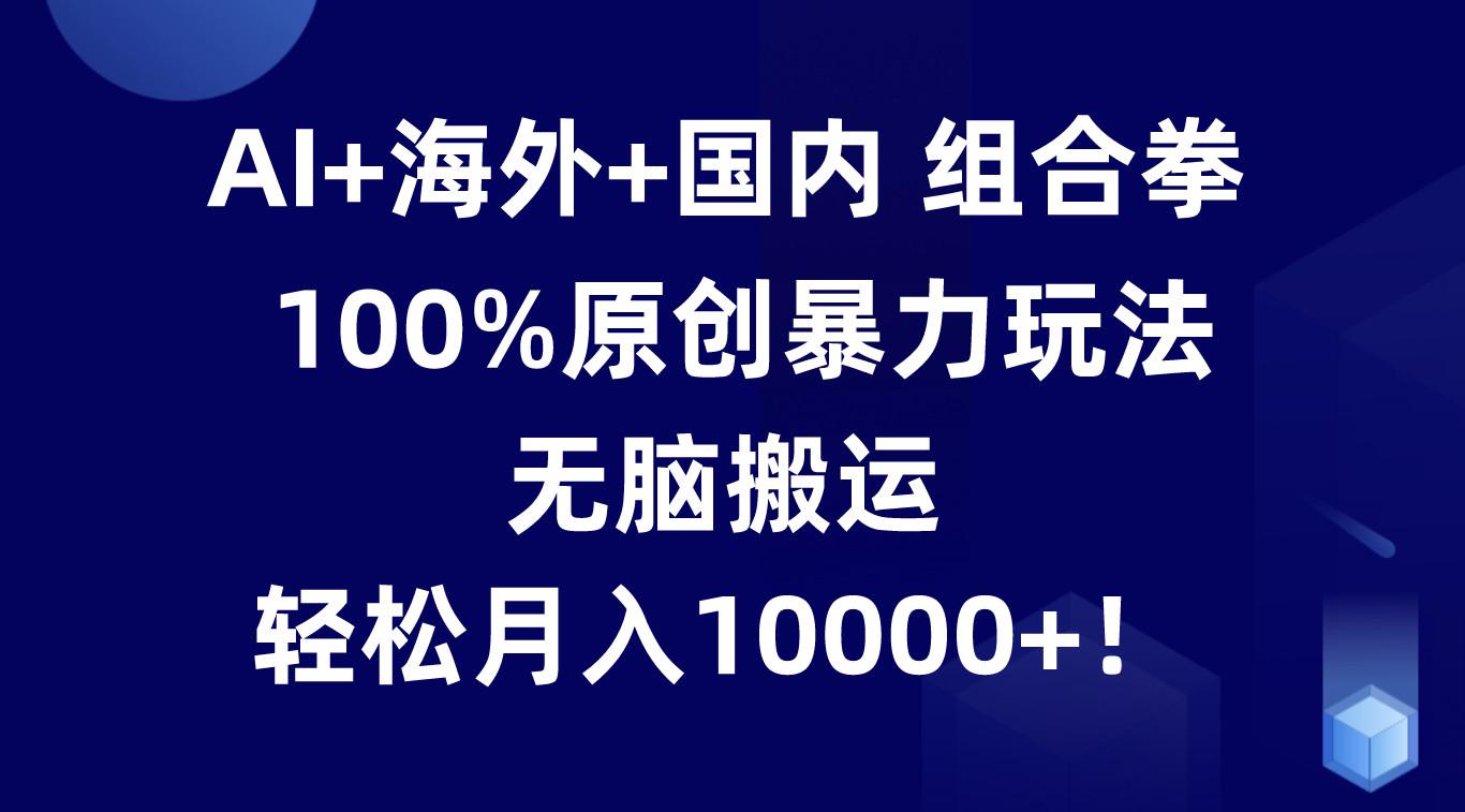 AI+海外+国内组合拳，100%原创暴力玩法，无脑搬运，轻松月入10000+！-Xiaobei云