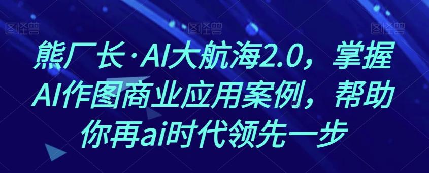 熊厂长·AI大航海2.0，掌握AI作图商业应用案例，帮助你再ai时代领先一步-Xiaobei云