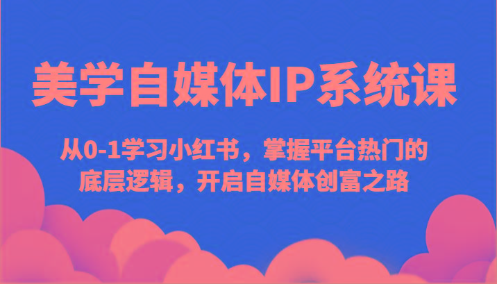 美学自媒体IP系统课-从0-1学习小红书，掌握平台热门的底层逻辑，开启自媒体创富之路-Xiaobei云