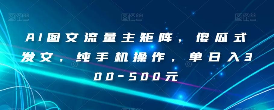 AI图文流量主矩阵，傻瓜式发文，纯手机操作，单日入300-500元【揭秘】-Xiaobei云