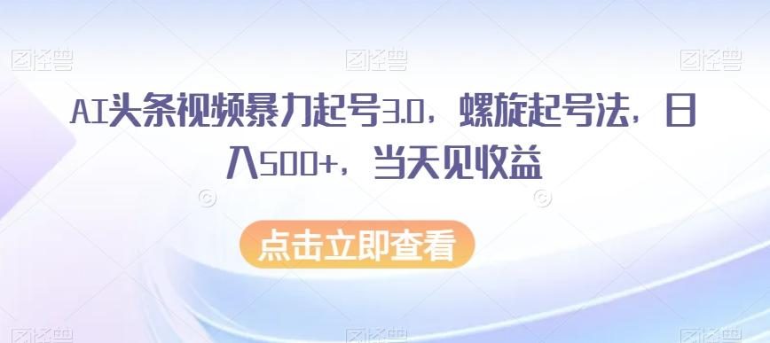 AI头条视频暴力起号3.0，螺旋起号法，日入500+，当天见收益【揭秘】-Xiaobei云