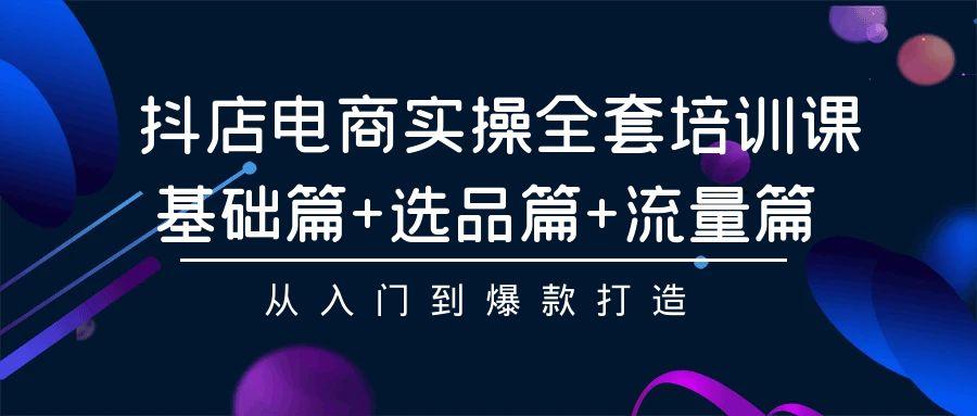(9604期)抖店电商实操全套培训课：基础篇+选品篇+流量篇，从入门到爆款打造-Xiaobei云