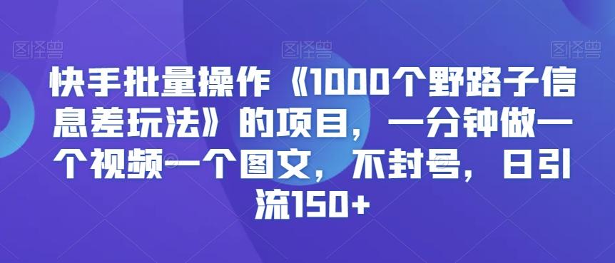 快手批量操作《1000个野路子信息差玩法》的项目，一分钟做一个视频一个图文，不封号，日引流150+【揭秘】-Xiaobei云