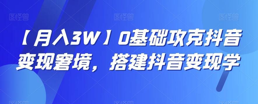 【月入3W】0基础攻克抖音变现窘境，搭建抖音变现学-Xiaobei云