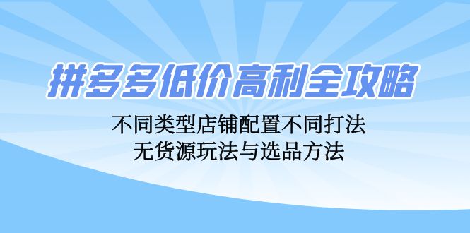 拼多多低价高利全攻略：不同类型店铺配置不同打法，无货源玩法与选品方法-Xiaobei云