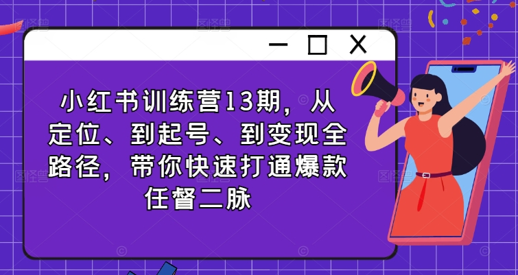 小红书训练营13期，从定位、到起号、到变现全路径，带你快速打通爆款任督二脉-Xiaobei云