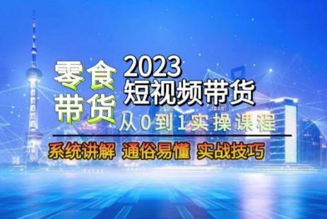 2023短视频带货-零食赛道，从0-1实操课程，系统讲解实战技巧-Xiaobei云