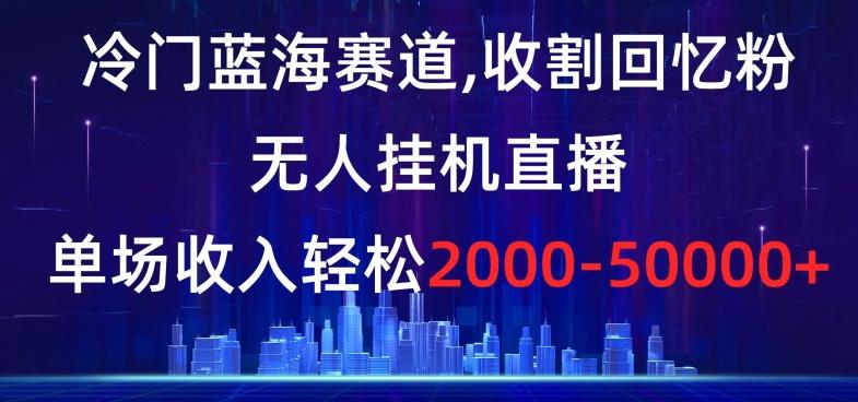 冷门蓝海赛道，收割回忆粉，无人挂机直播，单场收入轻松2000-5w+【揭秘】-Xiaobei云
