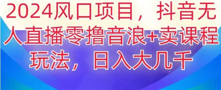 2024风口项目，抖音无人主播撸音浪+卖课程玩法，日入大几千【揭秘】-Xiaobei云