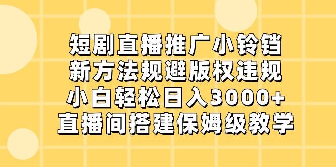 短剧直播推广小铃铛，小白轻松日入3000+，新方法规避版权违规，直播间搭建保姆级教学-Xiaobei云