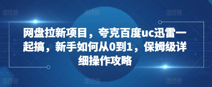 网盘拉新项目，夸克百度uc迅雷一起搞，新手如何从0到1，保姆级详细操作攻略-Xiaobei云
